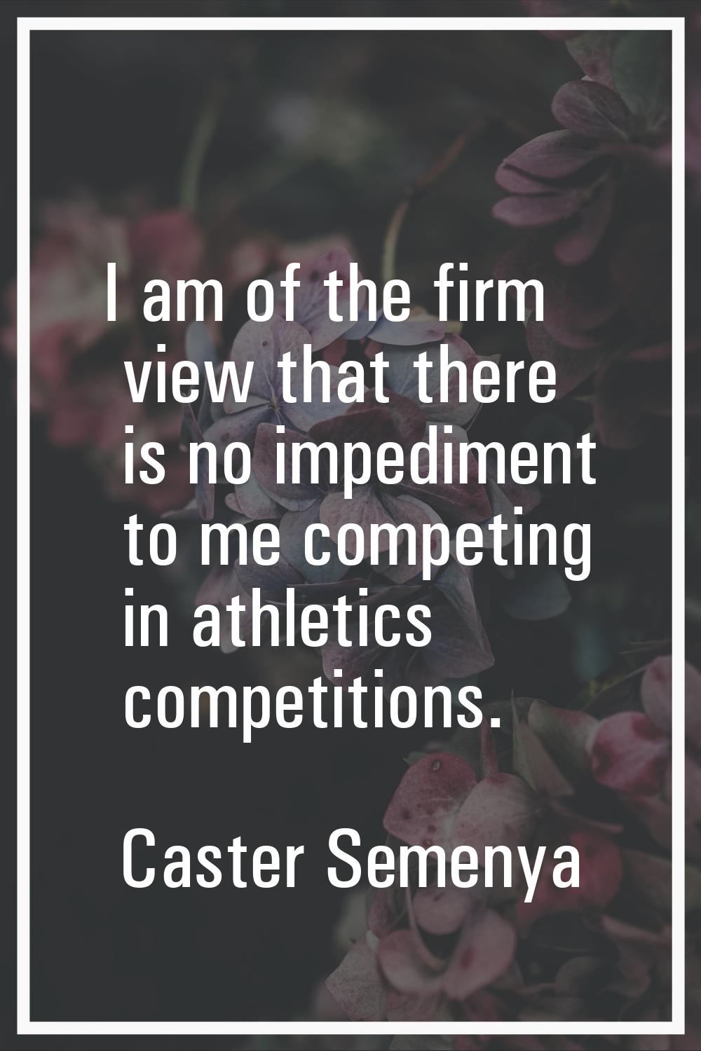 I am of the firm view that there is no impediment to me competing in athletics competitions.