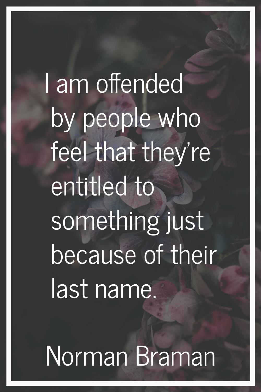 I am offended by people who feel that they're entitled to something just because of their last name