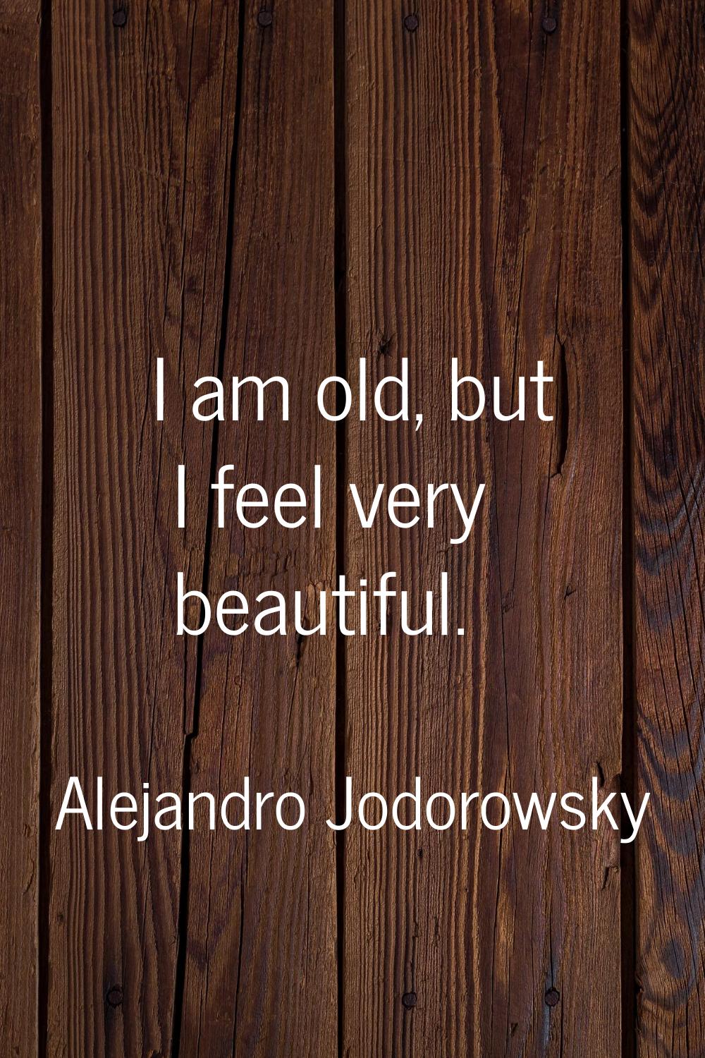I am old, but I feel very beautiful.