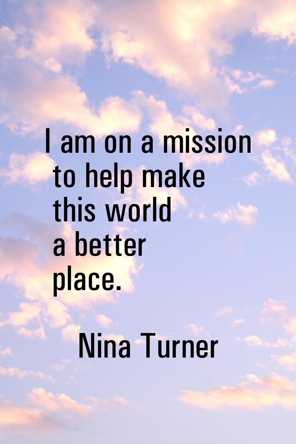 I am on a mission to help make this world a better place.