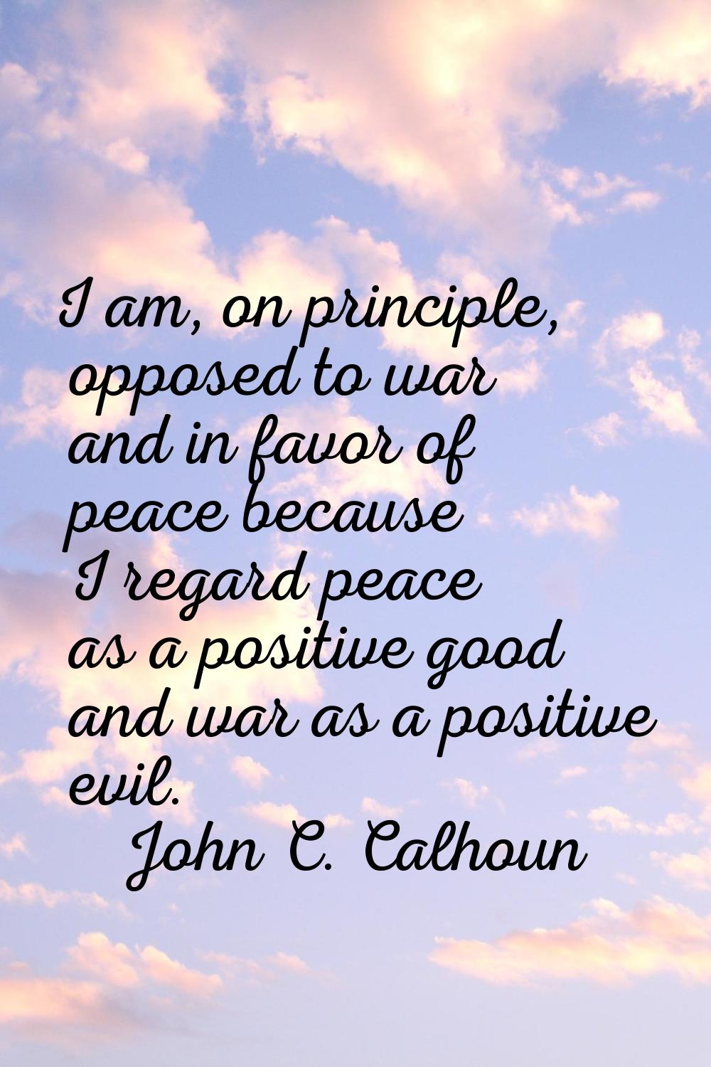 I am, on principle, opposed to war and in favor of peace because I regard peace as a positive good 