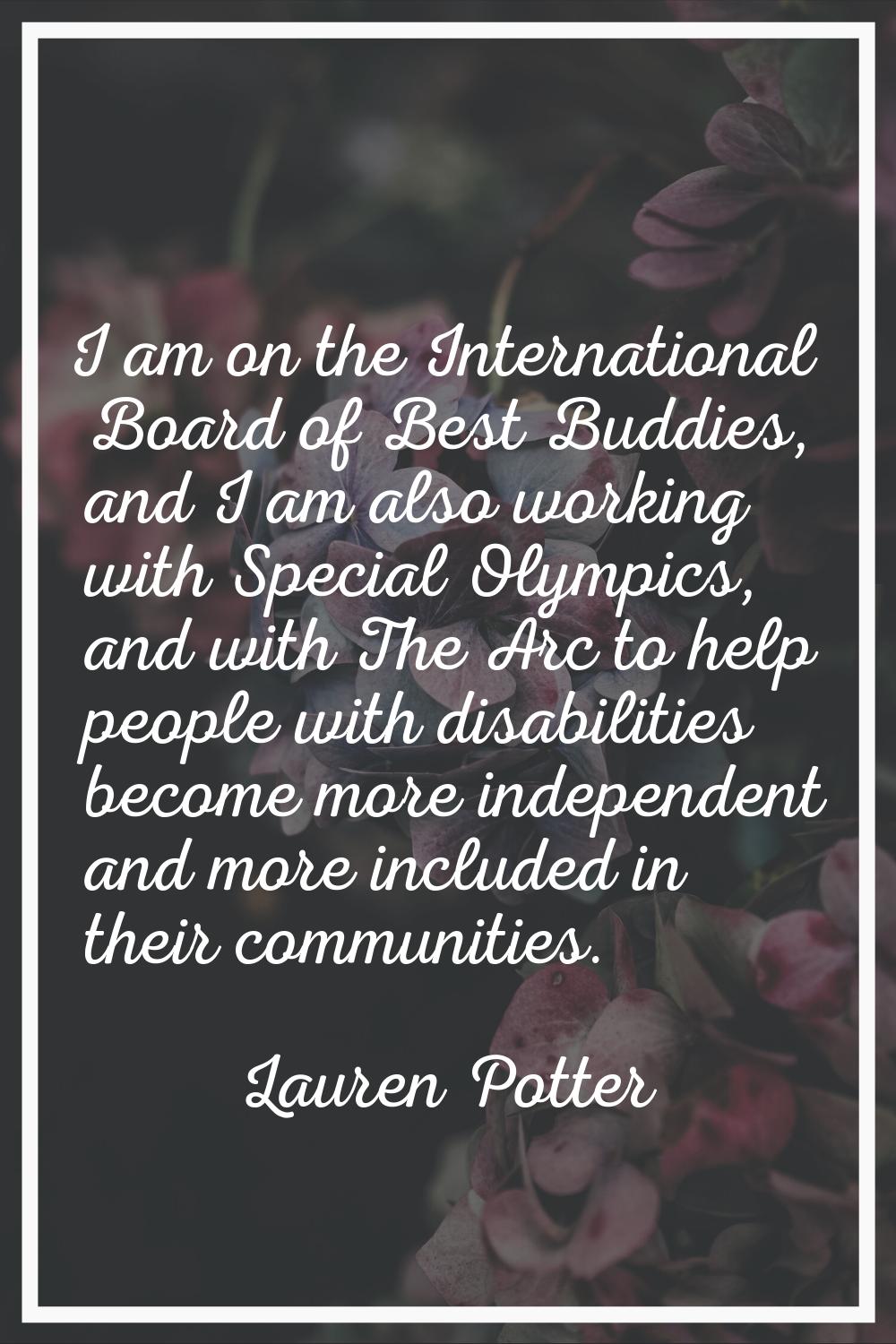 I am on the International Board of Best Buddies, and I am also working with Special Olympics, and w