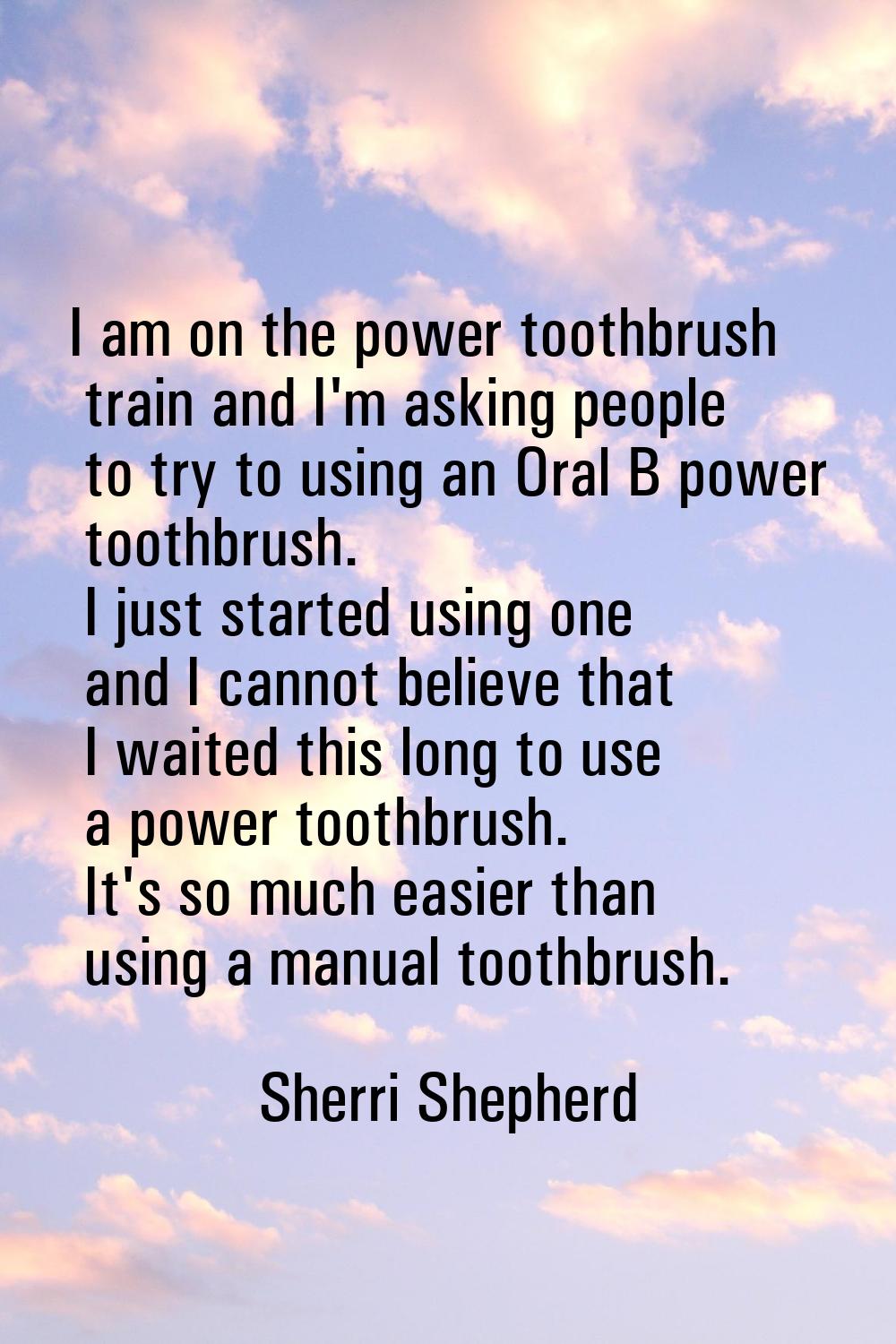 I am on the power toothbrush train and I'm asking people to try to using an Oral B power toothbrush