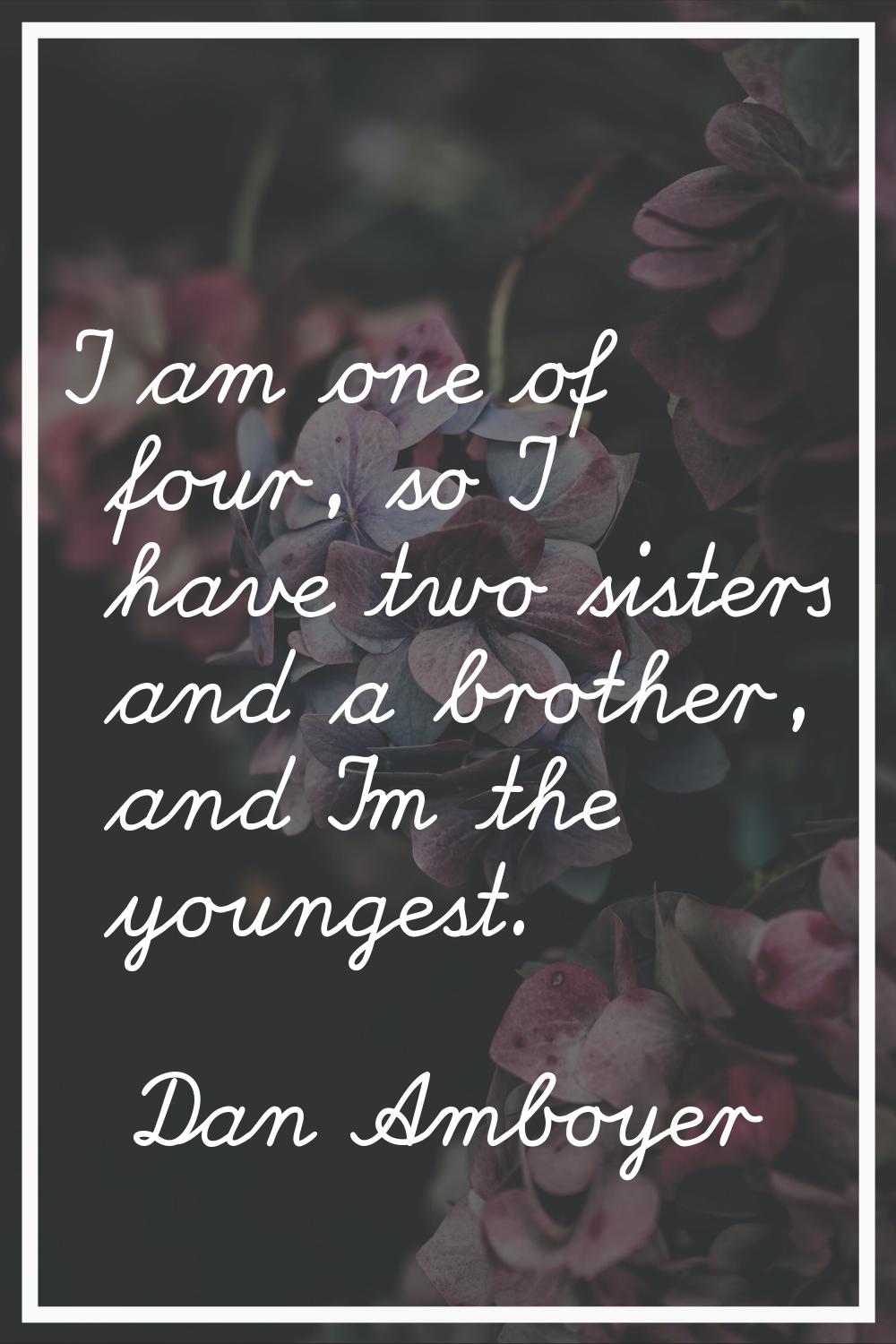 I am one of four, so I have two sisters and a brother, and I'm the youngest.