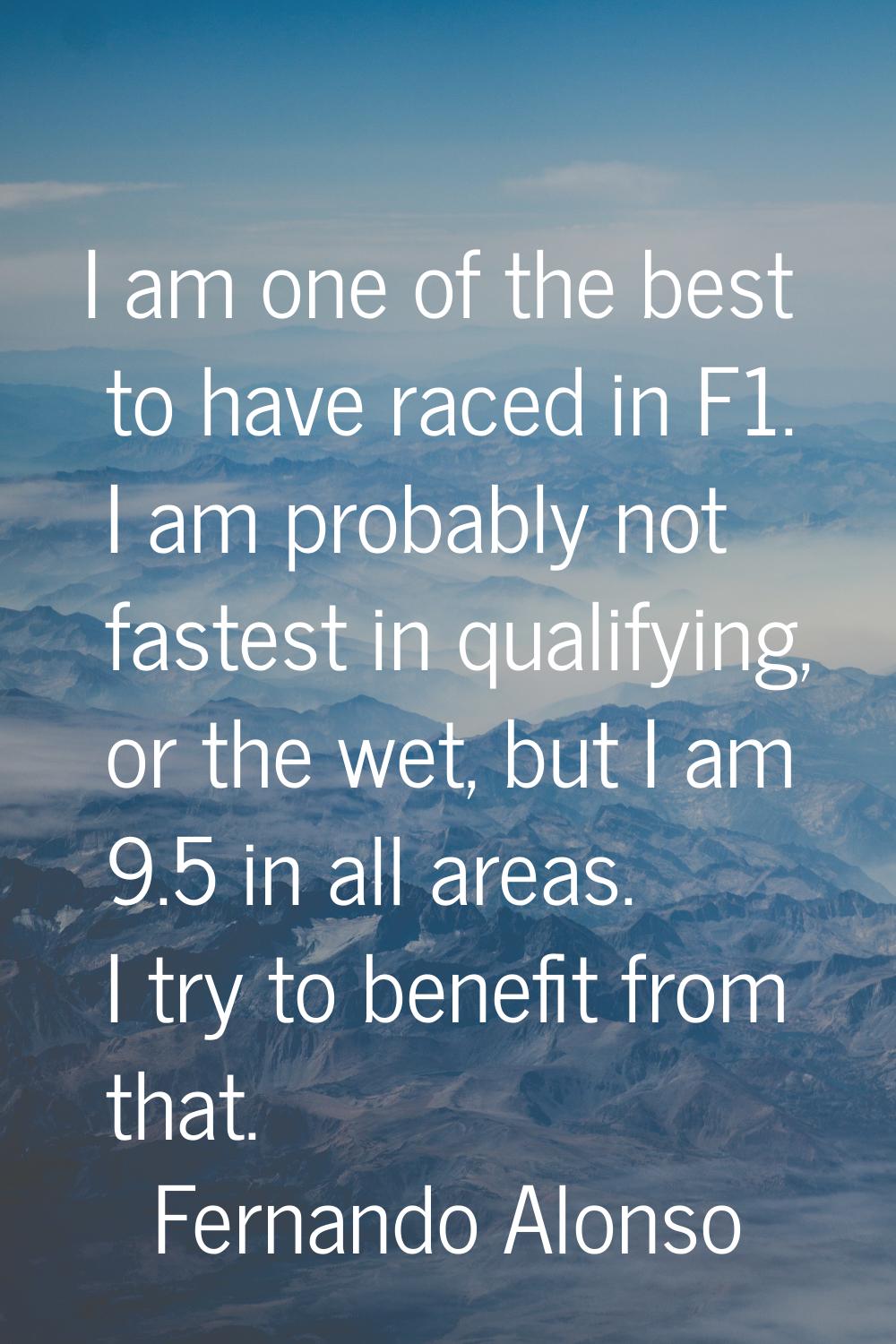 I am one of the best to have raced in F1. I am probably not fastest in qualifying, or the wet, but 