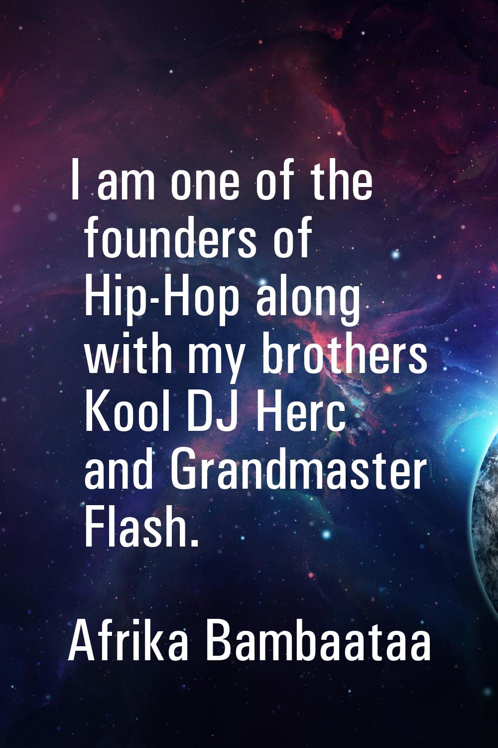 I am one of the founders of Hip-Hop along with my brothers Kool DJ Herc and Grandmaster Flash.