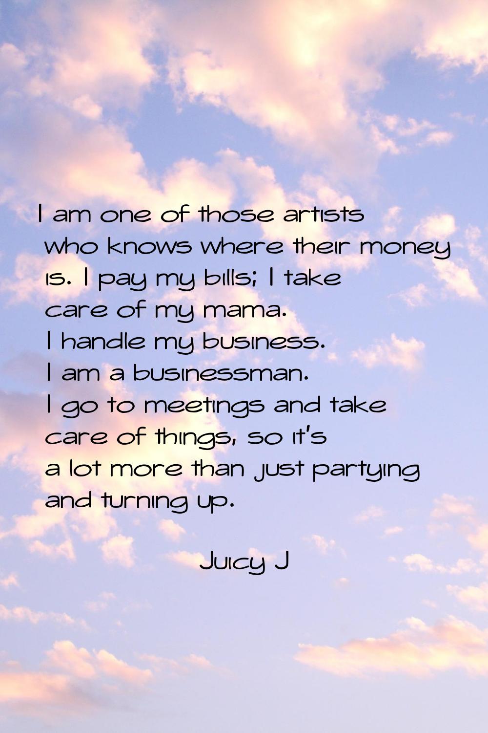 I am one of those artists who knows where their money is. I pay my bills; I take care of my mama. I