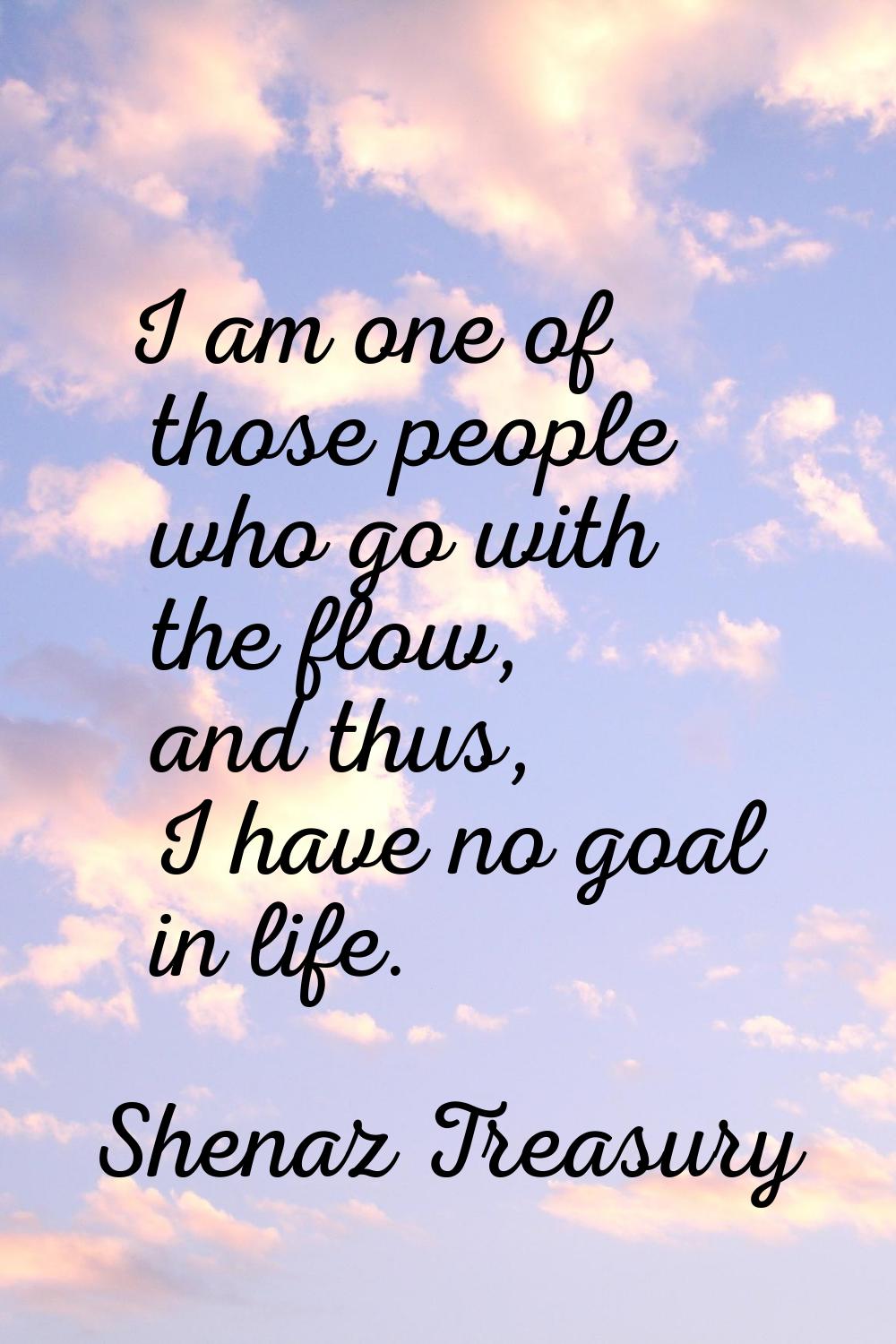 I am one of those people who go with the flow, and thus, I have no goal in life.