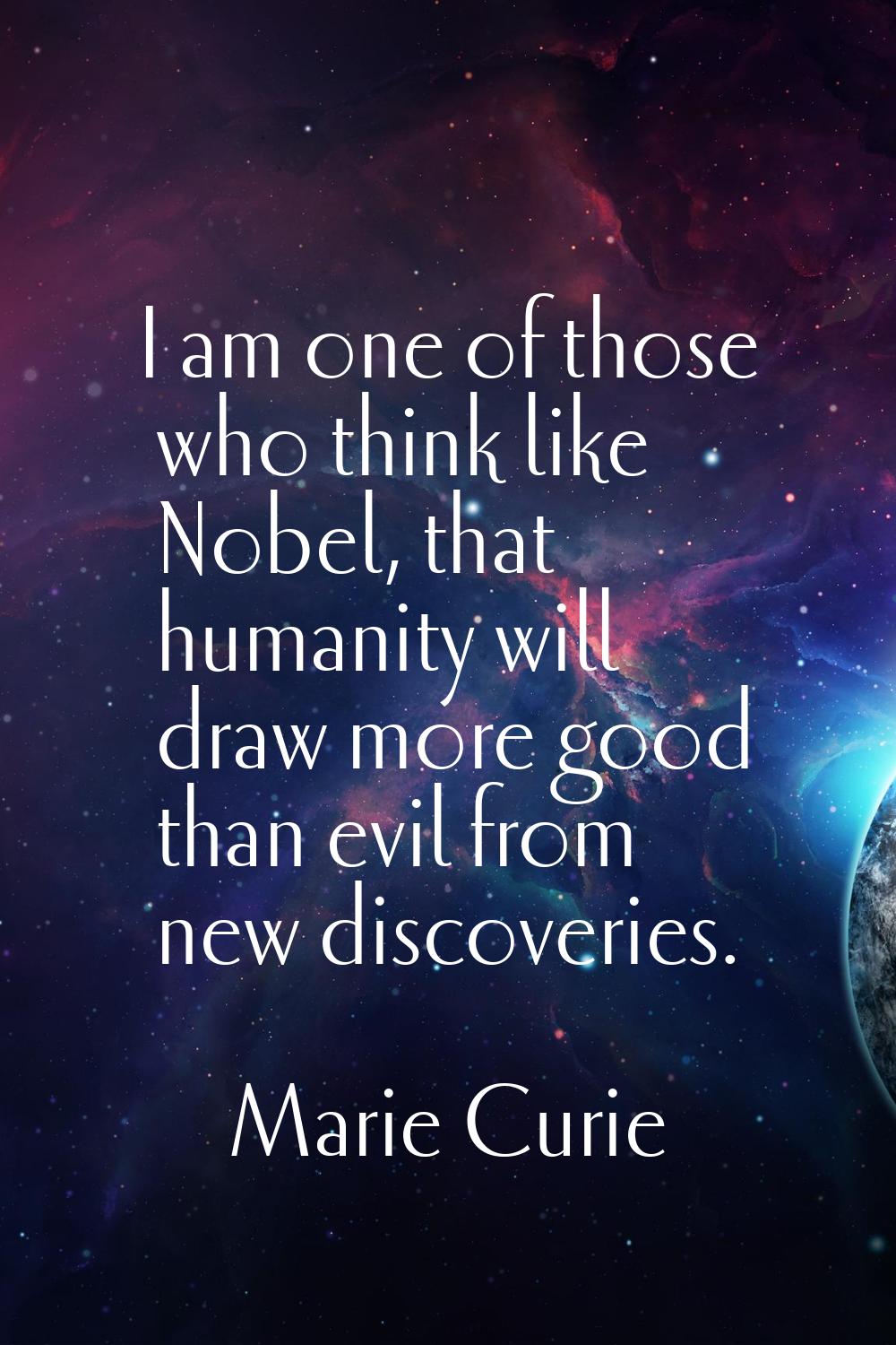 I am one of those who think like Nobel, that humanity will draw more good than evil from new discov