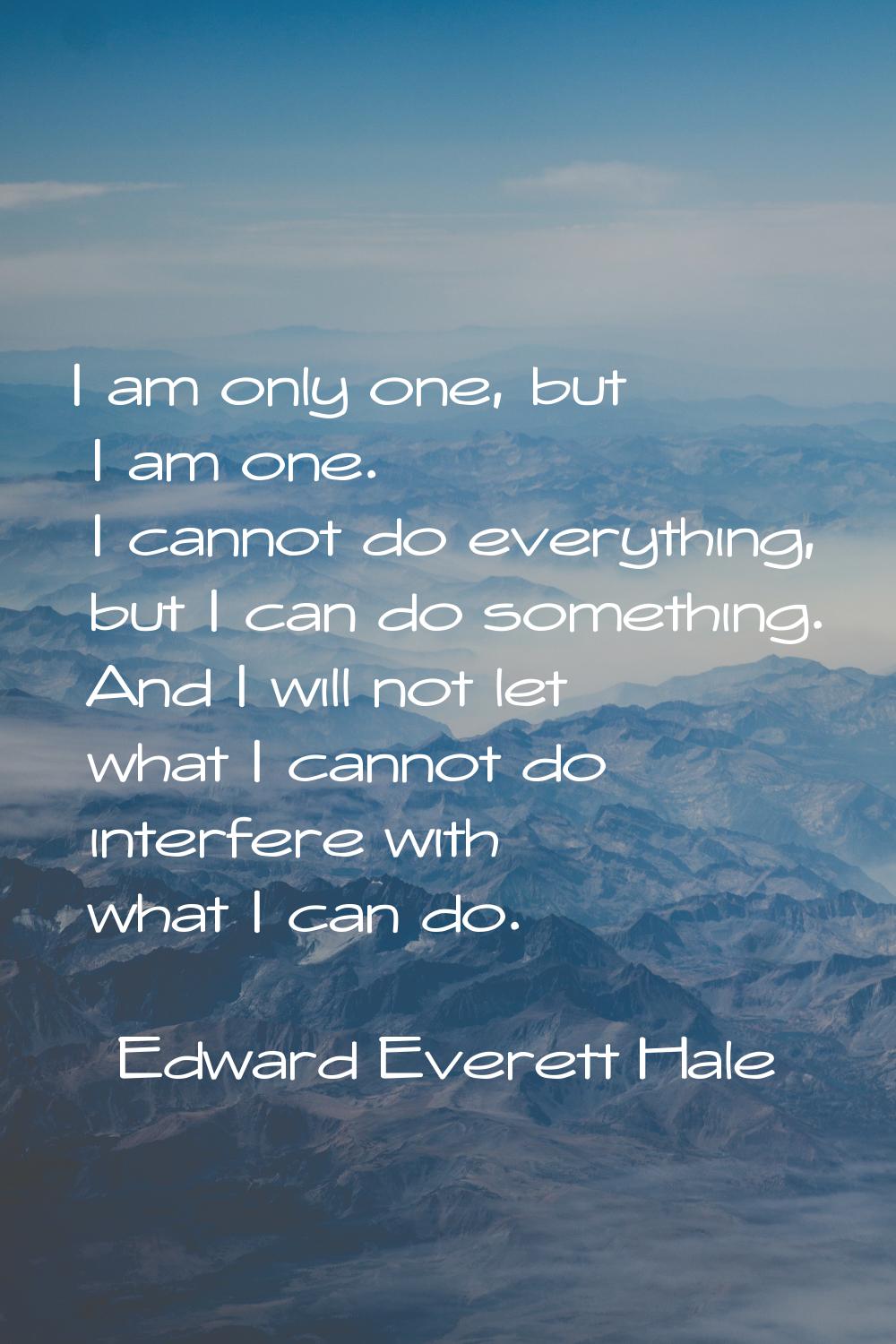 I am only one, but I am one. I cannot do everything, but I can do something. And I will not let wha