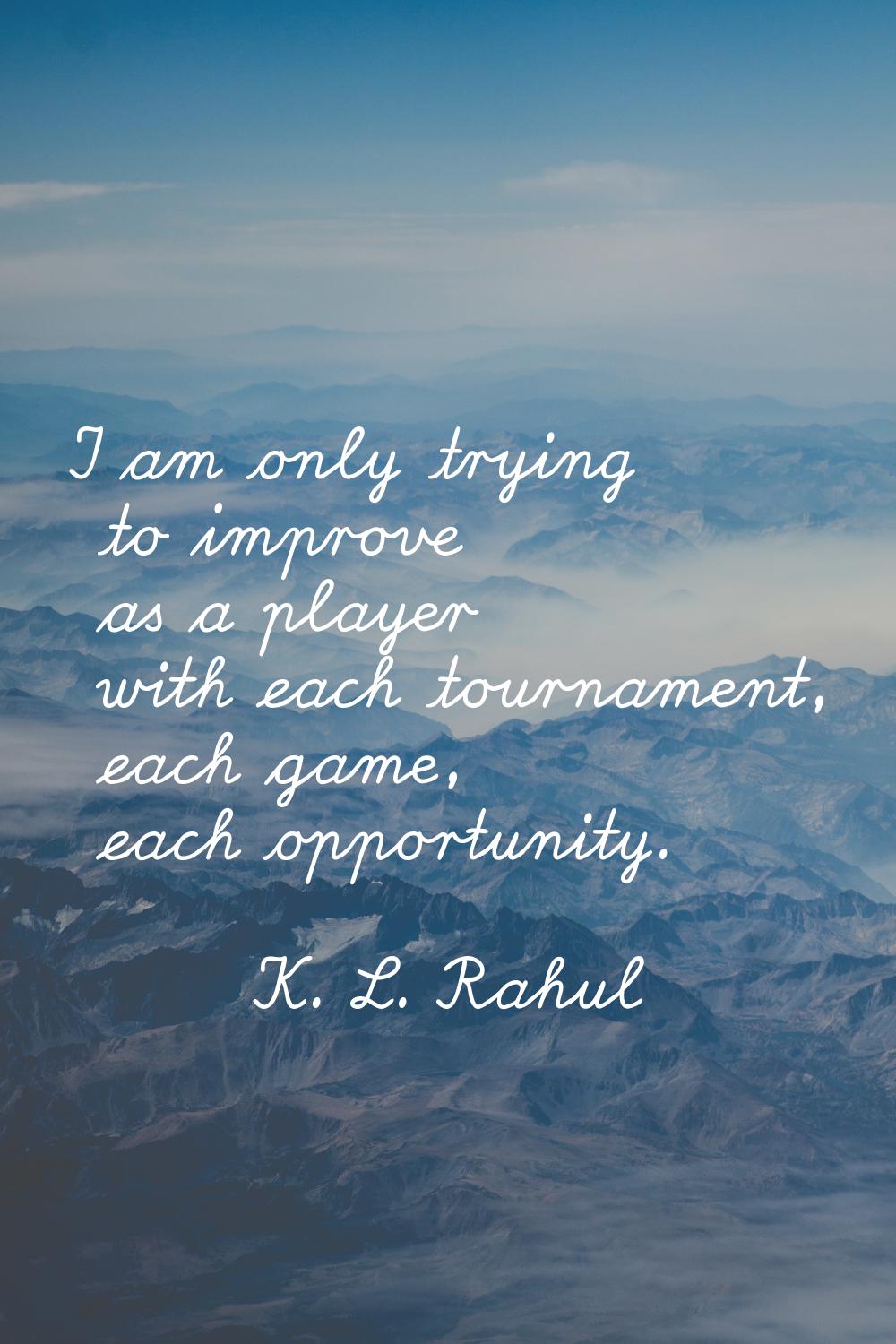 I am only trying to improve as a player with each tournament, each game, each opportunity.