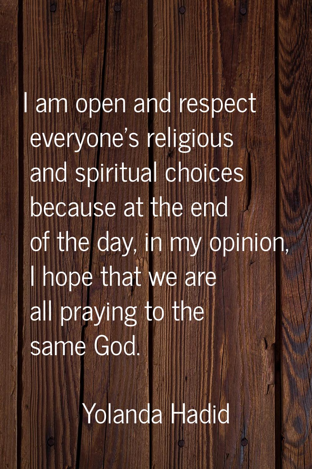 I am open and respect everyone's religious and spiritual choices because at the end of the day, in 