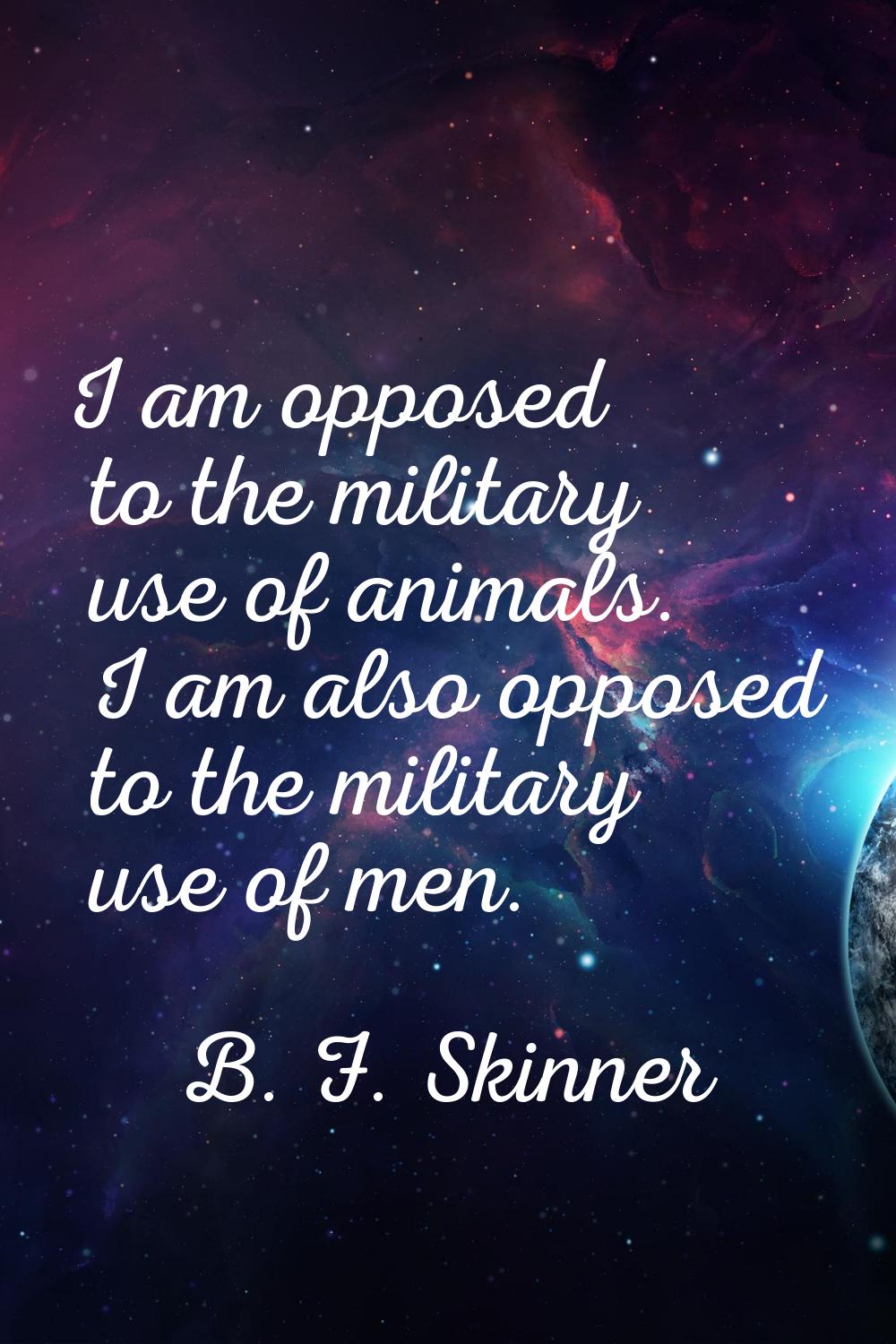 I am opposed to the military use of animals. I am also opposed to the military use of men.