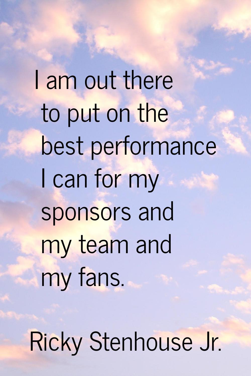 I am out there to put on the best performance I can for my sponsors and my team and my fans.