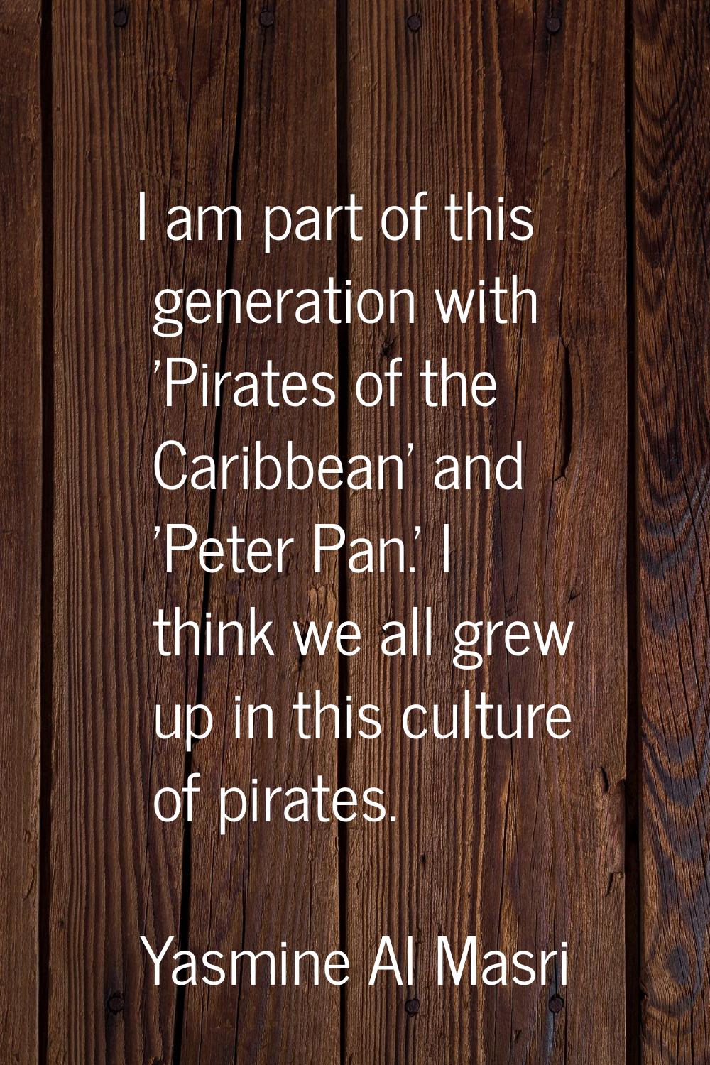 I am part of this generation with 'Pirates of the Caribbean' and 'Peter Pan.' I think we all grew u
