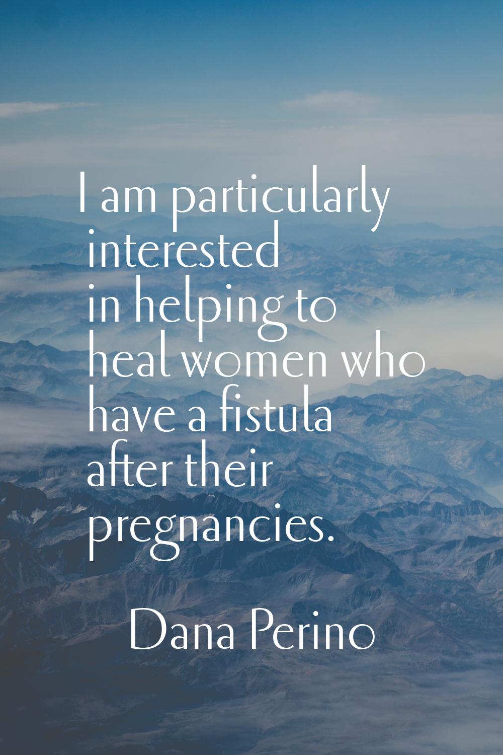 I am particularly interested in helping to heal women who have a fistula after their pregnancies.