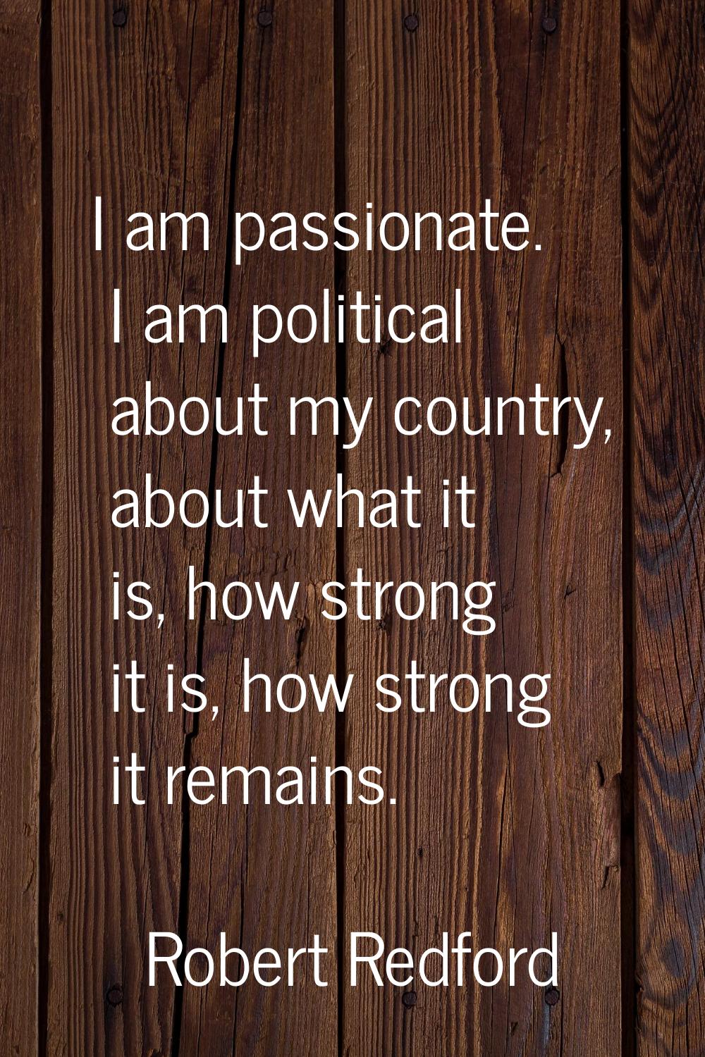 I am passionate. I am political about my country, about what it is, how strong it is, how strong it
