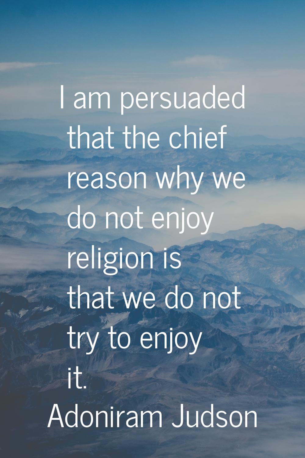 I am persuaded that the chief reason why we do not enjoy religion is that we do not try to enjoy it