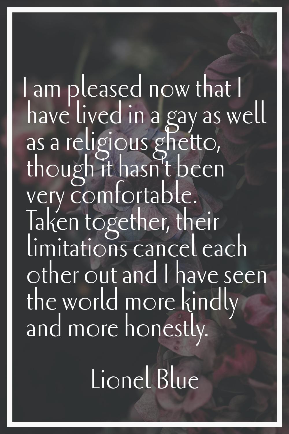 I am pleased now that I have lived in a gay as well as a religious ghetto, though it hasn't been ve