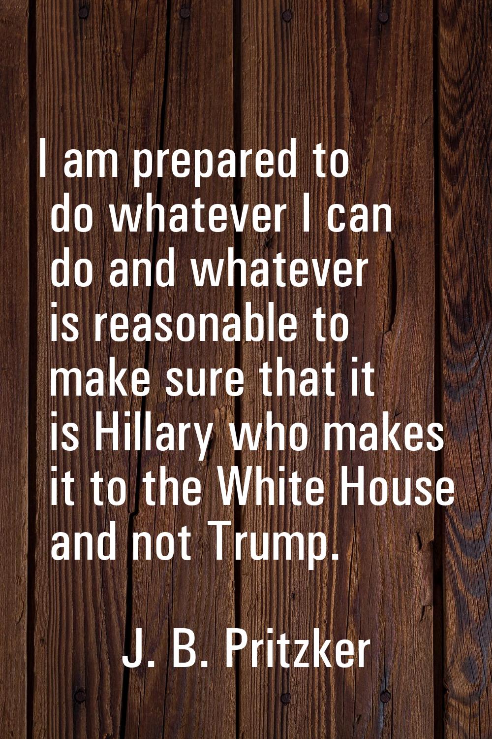 I am prepared to do whatever I can do and whatever is reasonable to make sure that it is Hillary wh