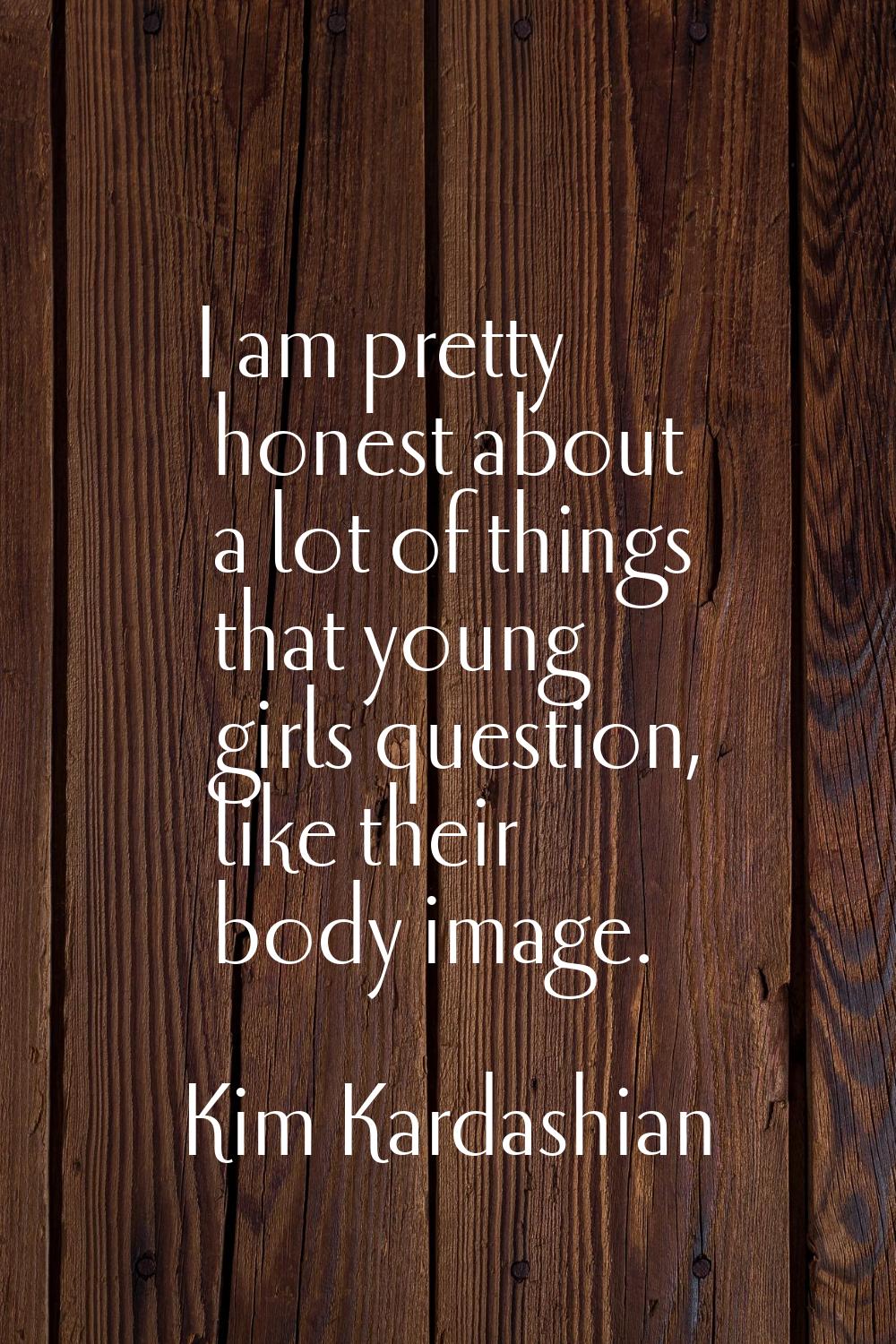 I am pretty honest about a lot of things that young girls question, like their body image.