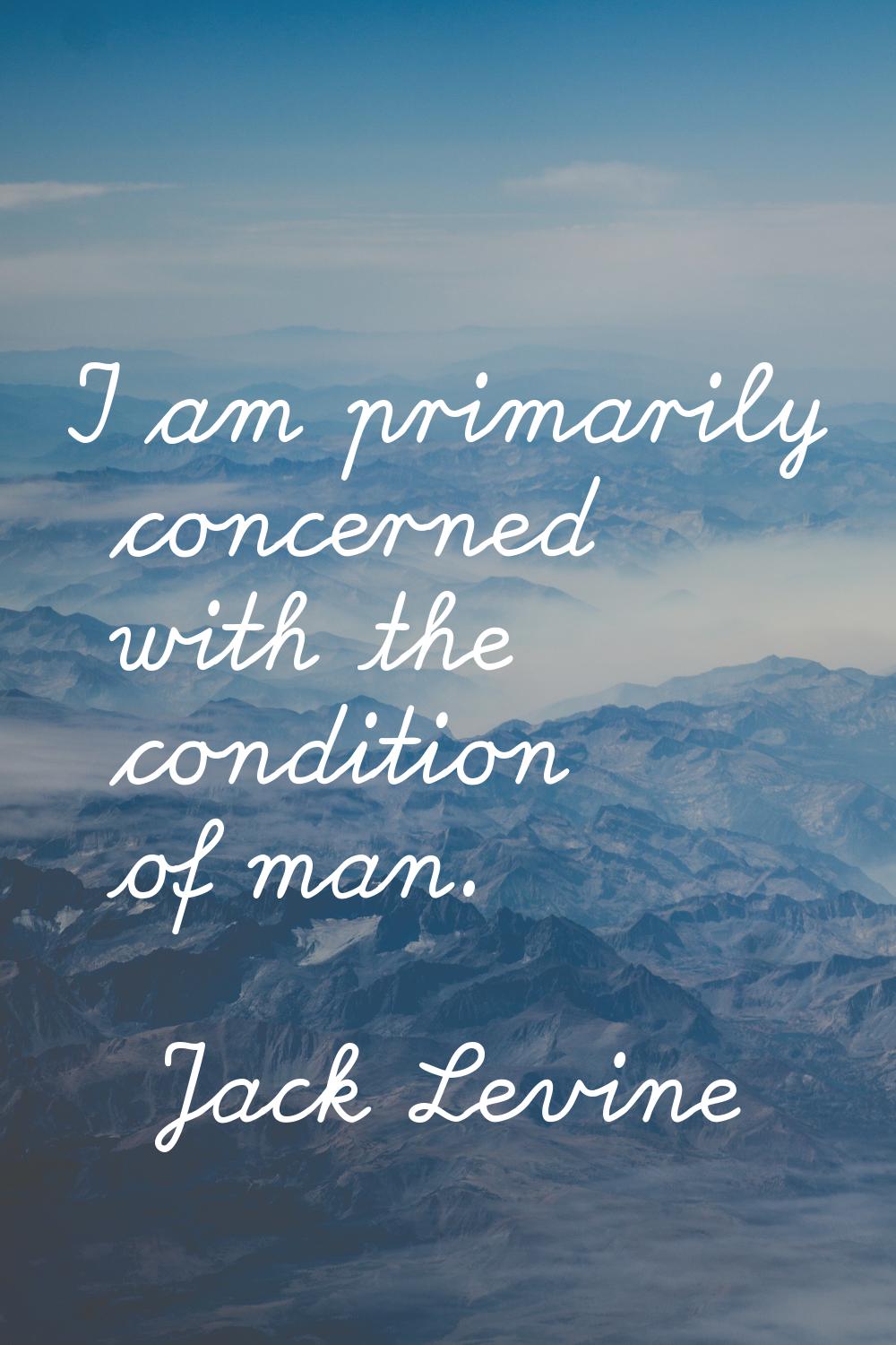 I am primarily concerned with the condition of man.