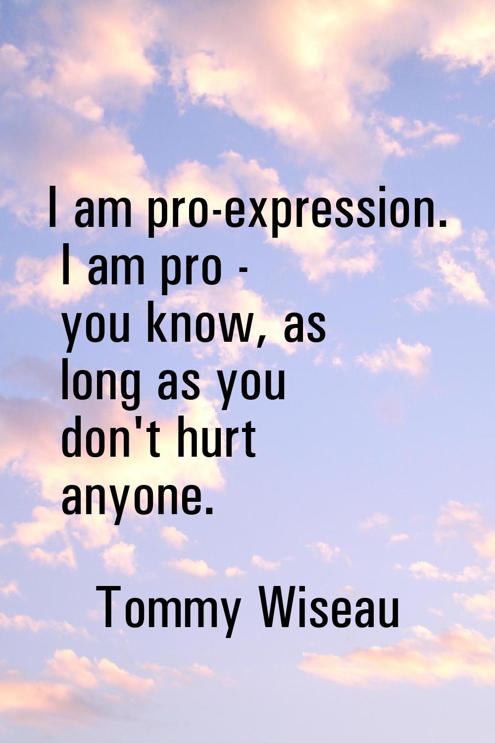 I am pro-expression. I am pro - you know, as long as you don't hurt anyone.
