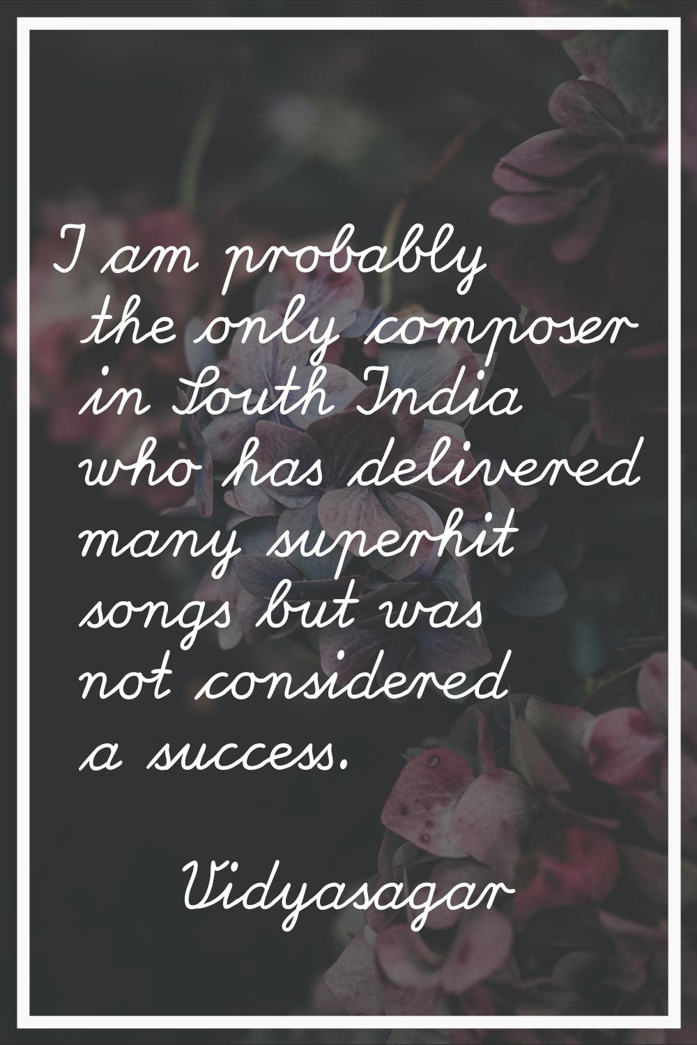 I am probably the only composer in South India who has delivered many superhit songs but was not co