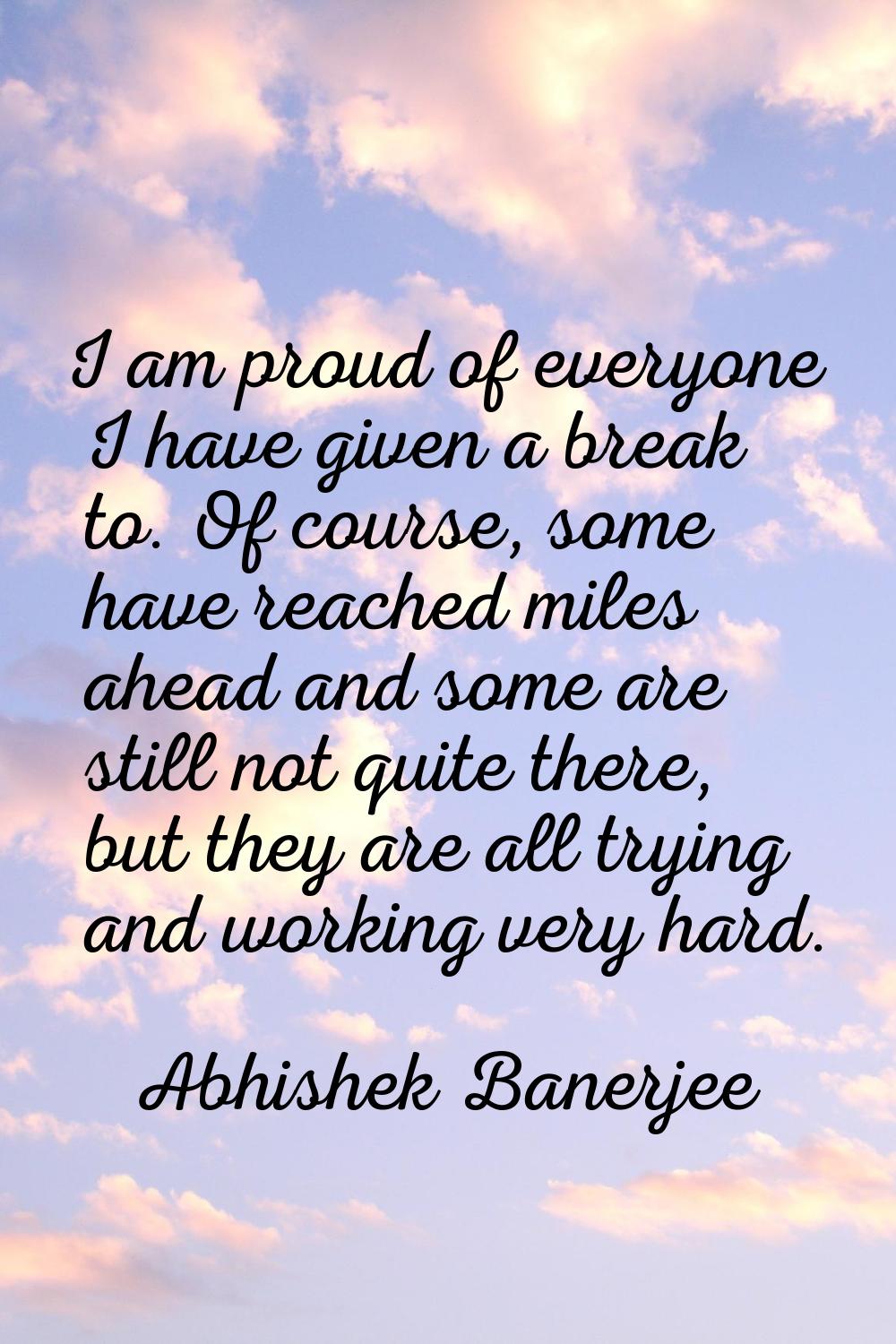 I am proud of everyone I have given a break to. Of course, some have reached miles ahead and some a
