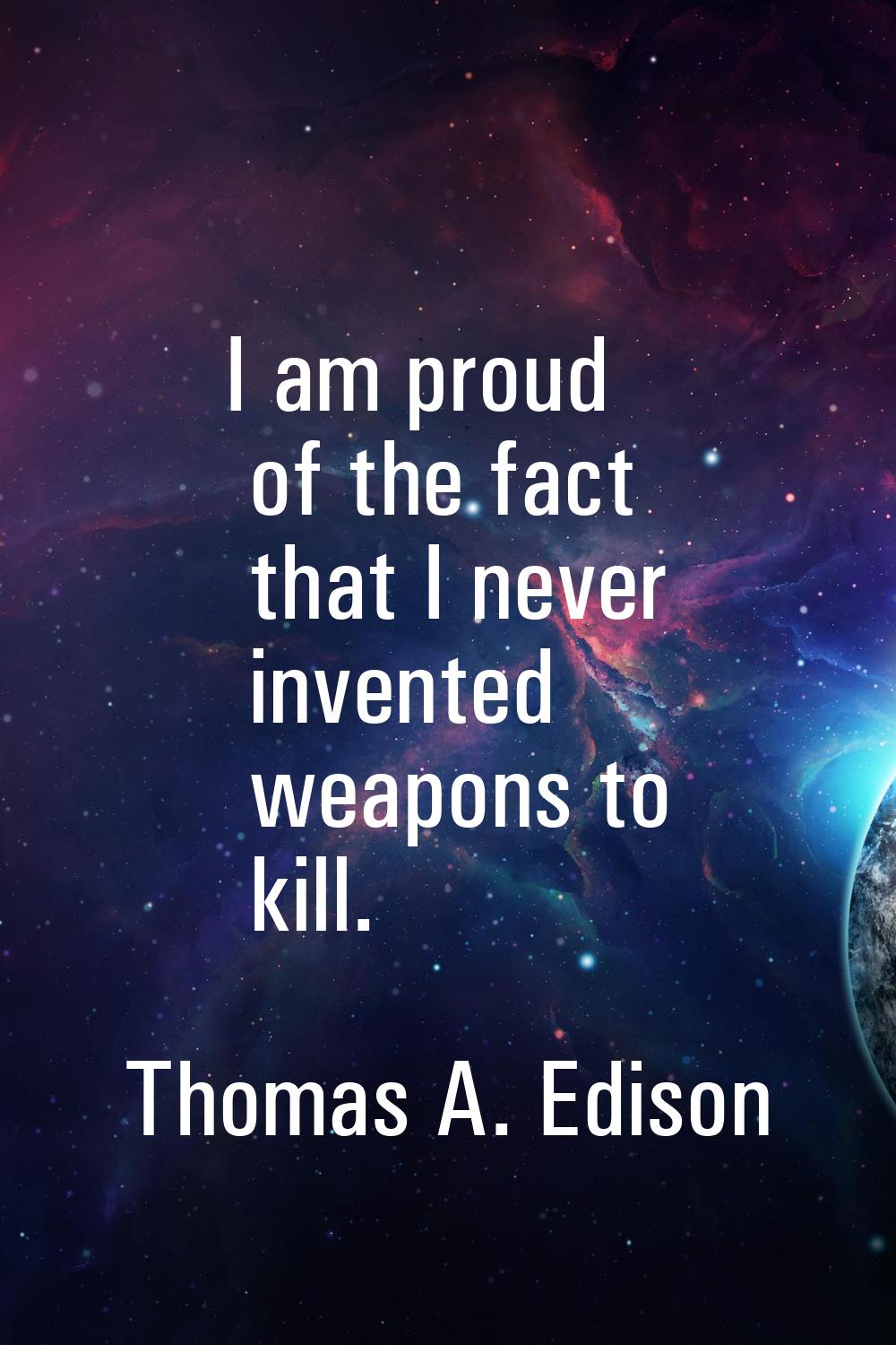 I am proud of the fact that I never invented weapons to kill.