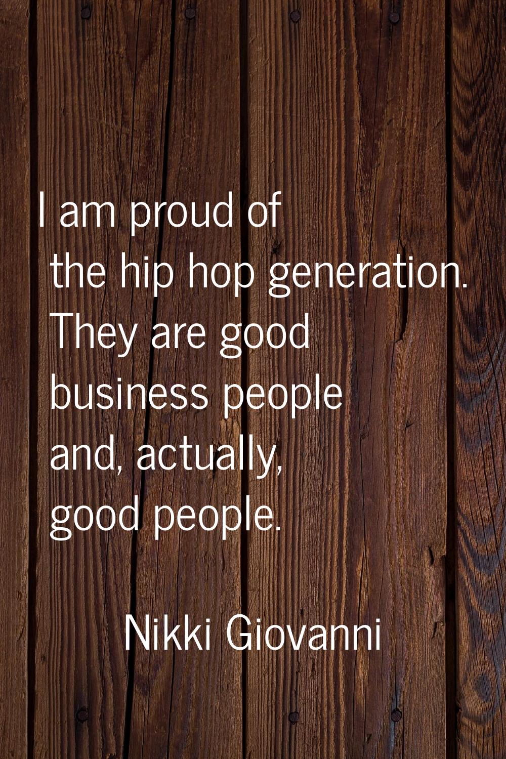 I am proud of the hip hop generation. They are good business people and, actually, good people.