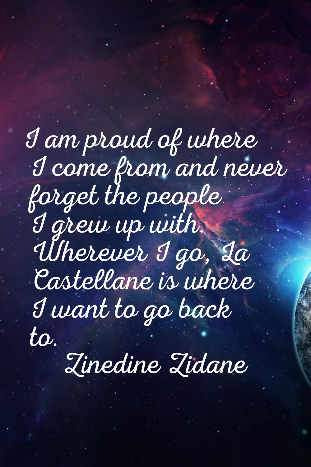 I am proud of where I come from and never forget the people I grew up with. Wherever I go, La Caste