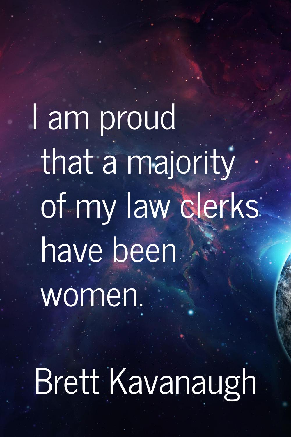 I am proud that a majority of my law clerks have been women.