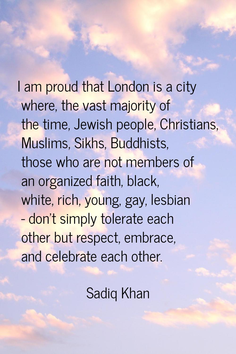 I am proud that London is a city where, the vast majority of the time, Jewish people, Christians, M