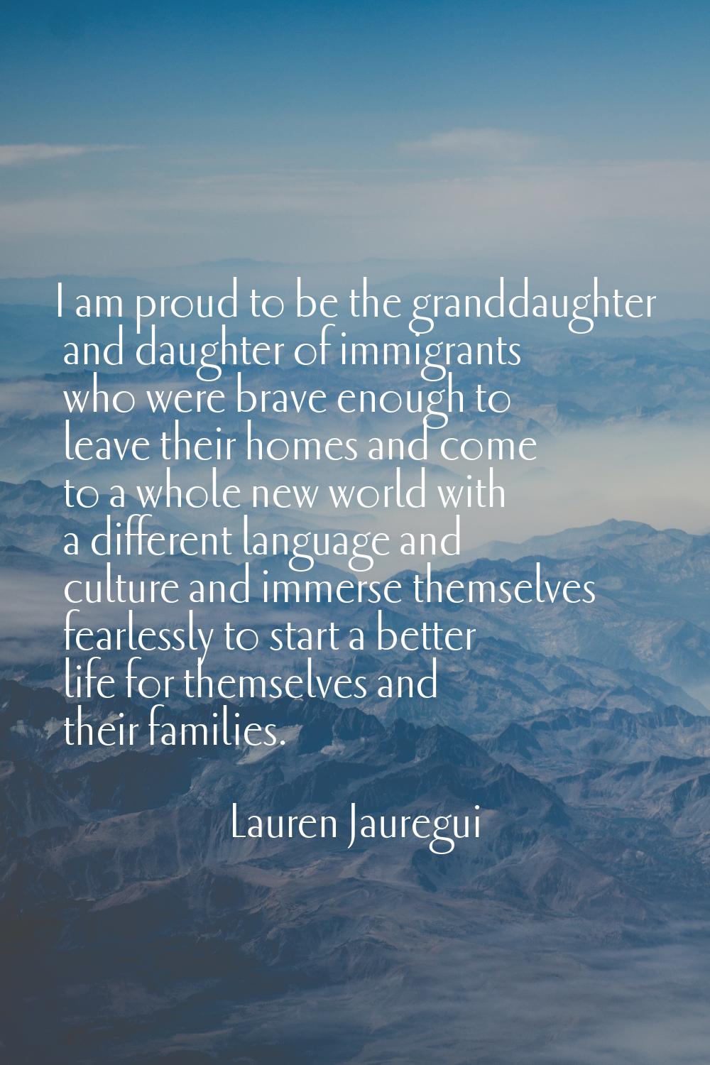 I am proud to be the granddaughter and daughter of immigrants who were brave enough to leave their 