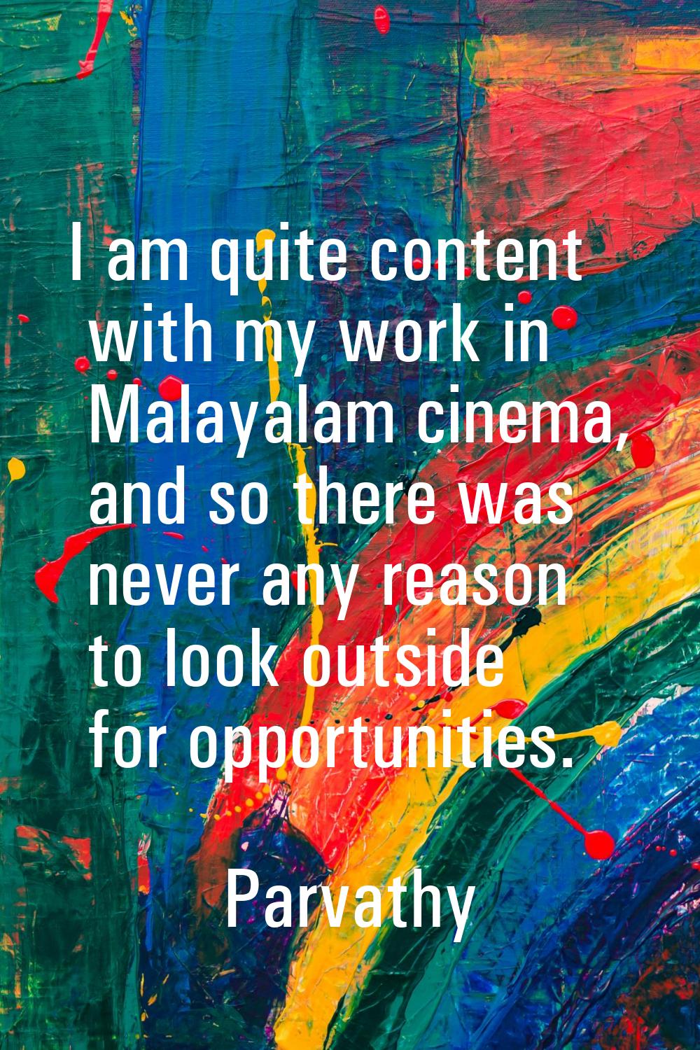 I am quite content with my work in Malayalam cinema, and so there was never any reason to look outs