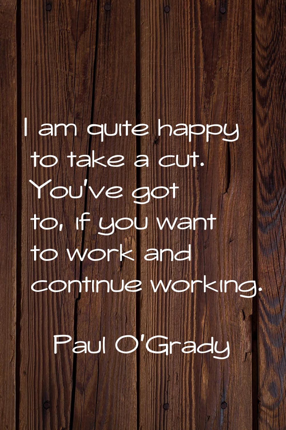 I am quite happy to take a cut. You've got to, if you want to work and continue working.
