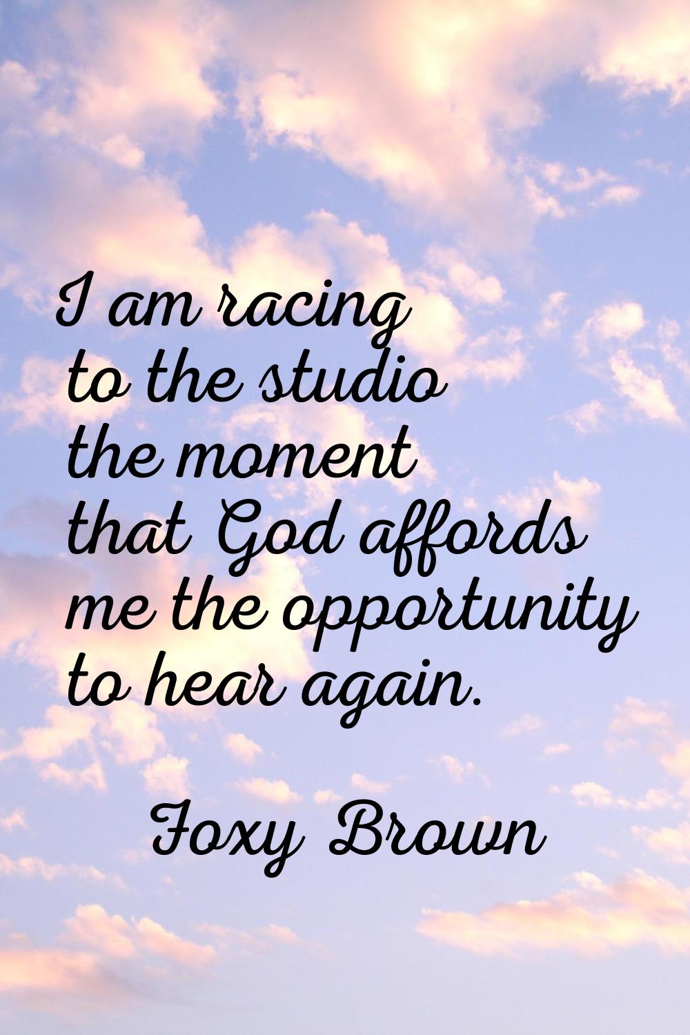 I am racing to the studio the moment that God affords me the opportunity to hear again.