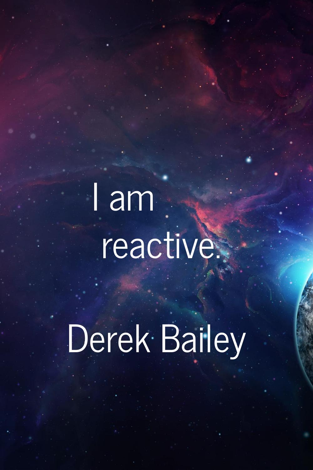 I am reactive.