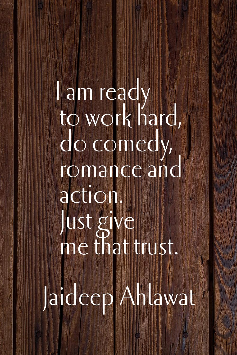 I am ready to work hard, do comedy, romance and action. Just give me that trust.