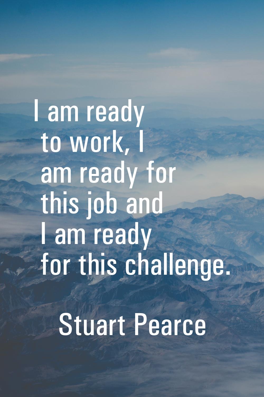 I am ready to work, I am ready for this job and I am ready for this challenge.