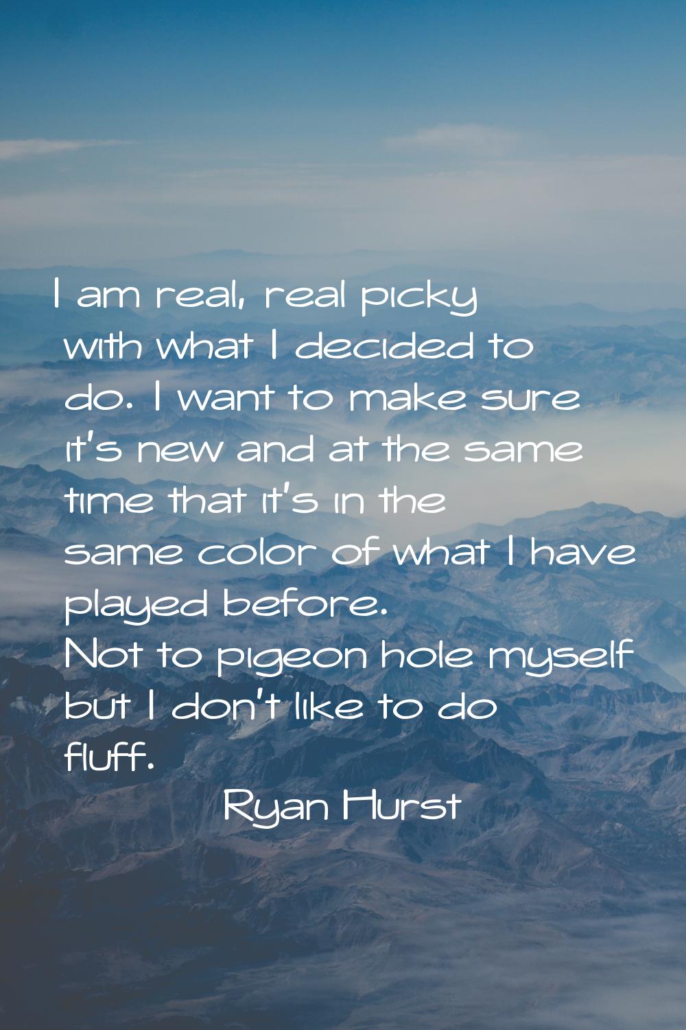 I am real, real picky with what I decided to do. I want to make sure it's new and at the same time 