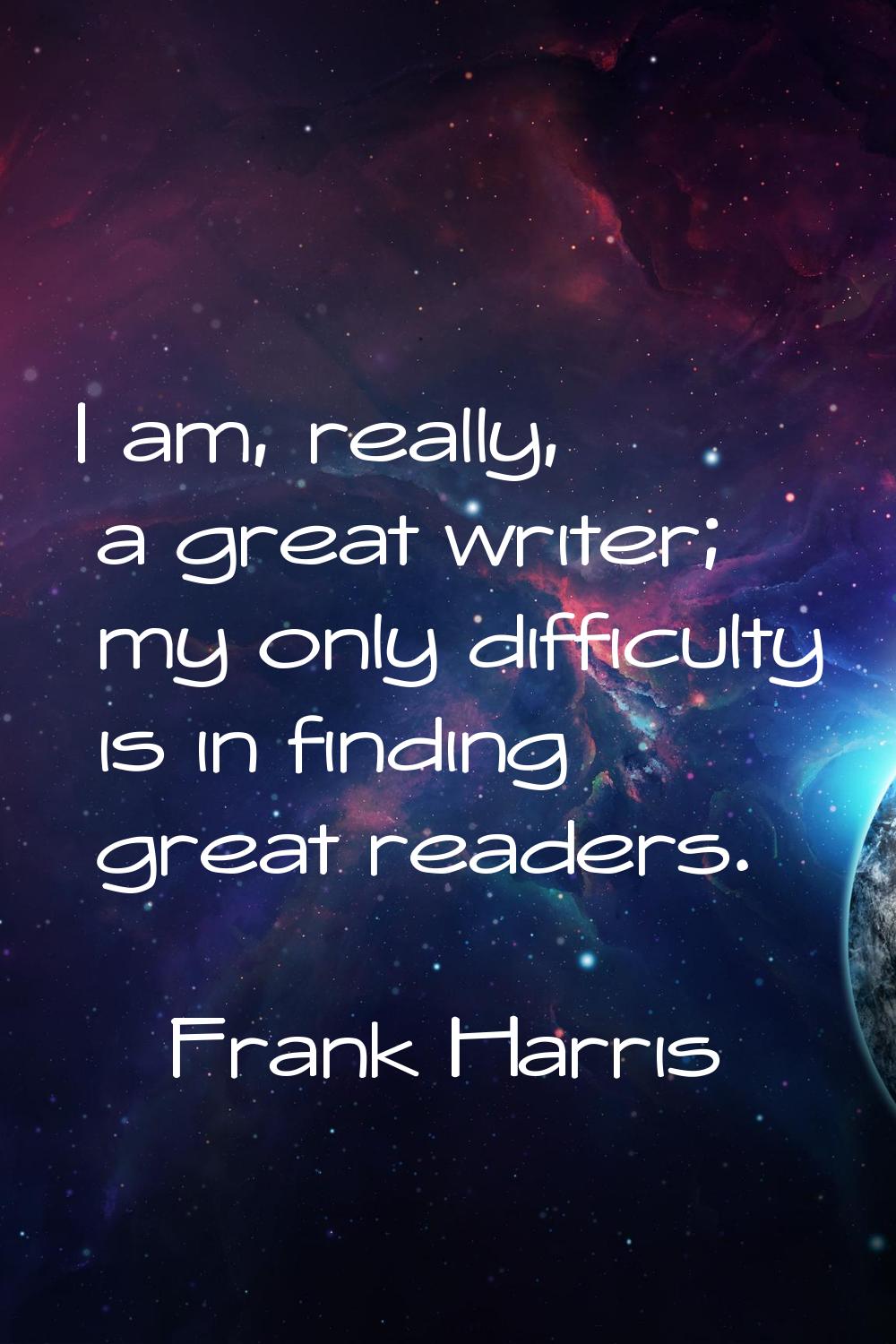 I am, really, a great writer; my only difficulty is in finding great readers.