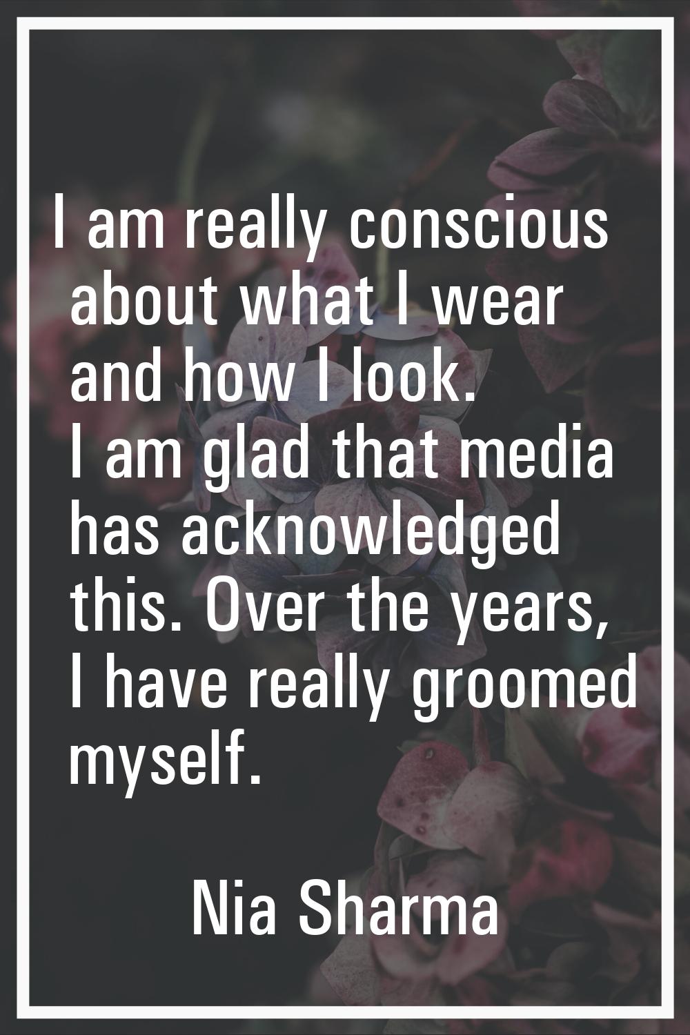I am really conscious about what I wear and how I look. I am glad that media has acknowledged this.