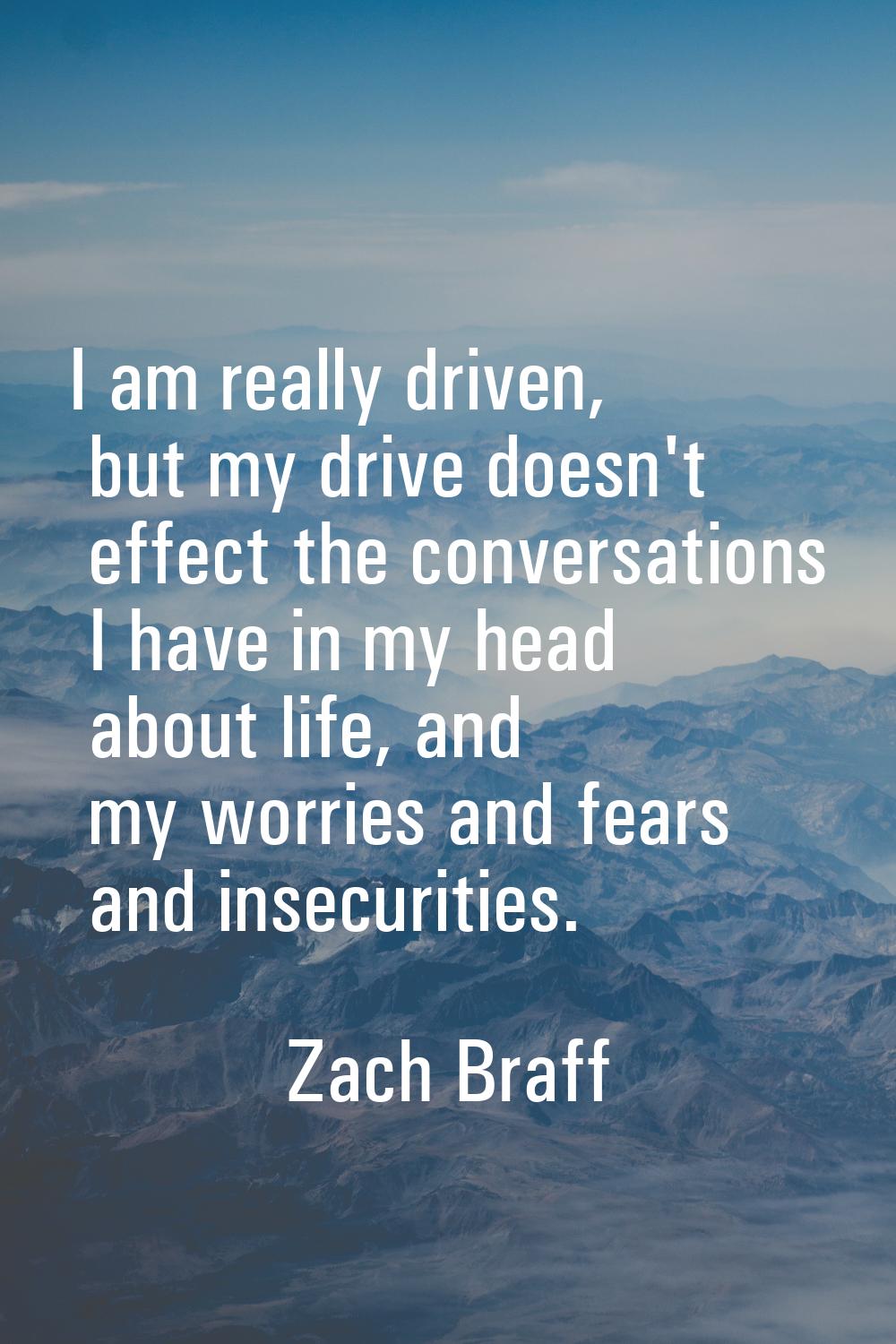 I am really driven, but my drive doesn't effect the conversations I have in my head about life, and