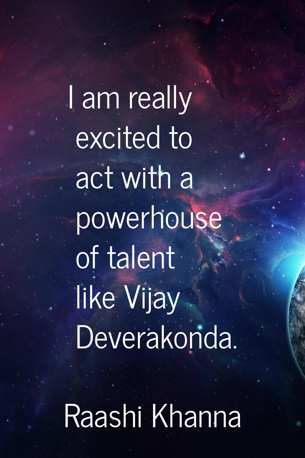I am really excited to act with a powerhouse of talent like Vijay Deverakonda.