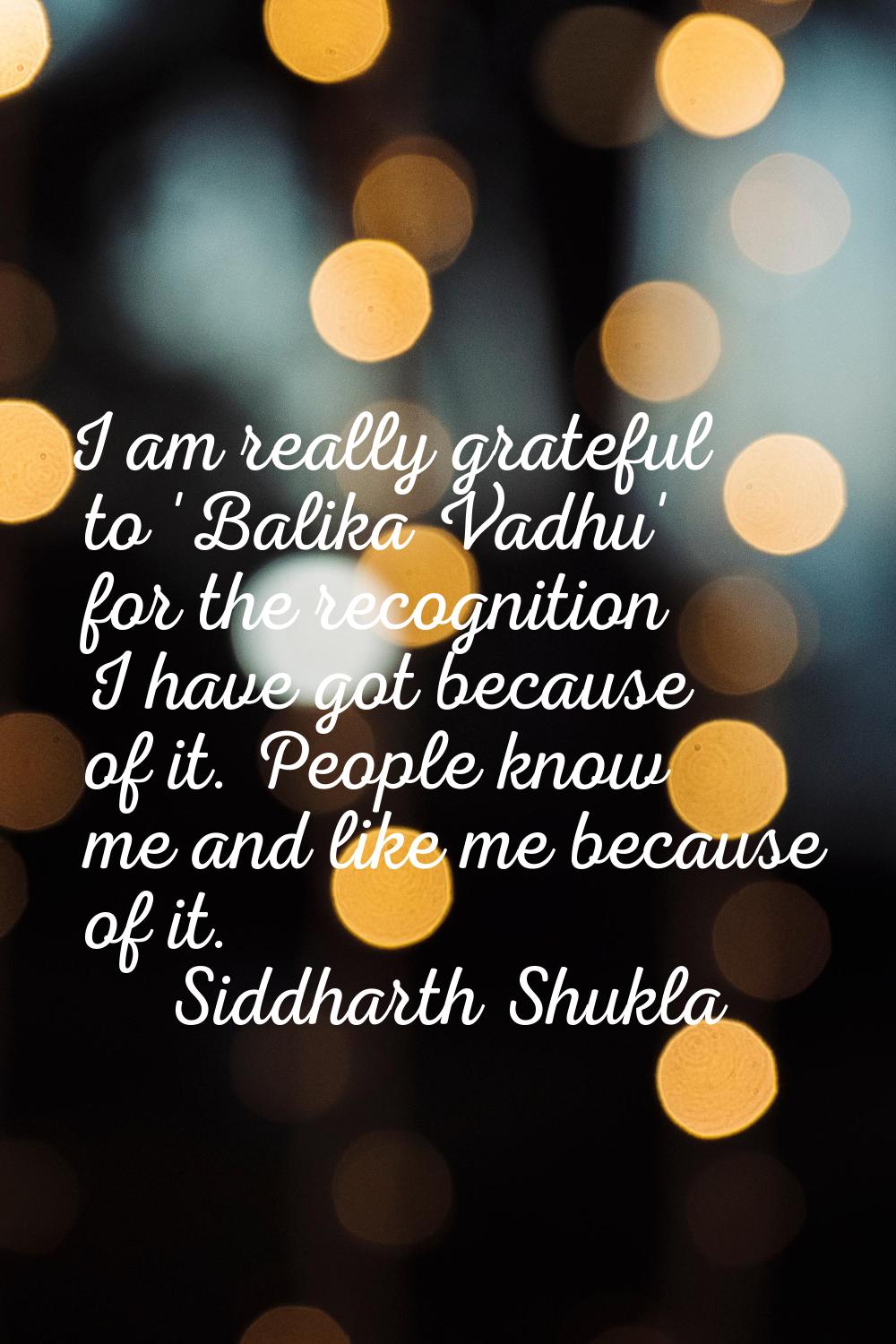 I am really grateful to 'Balika Vadhu' for the recognition I have got because of it. People know me