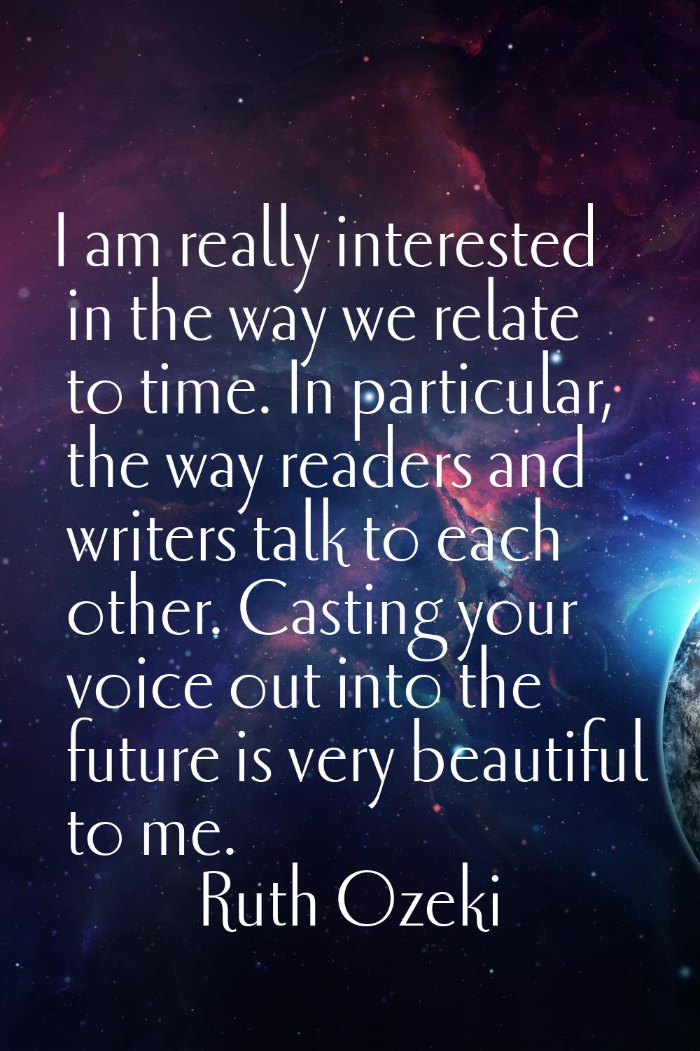 I am really interested in the way we relate to time. In particular, the way readers and writers tal