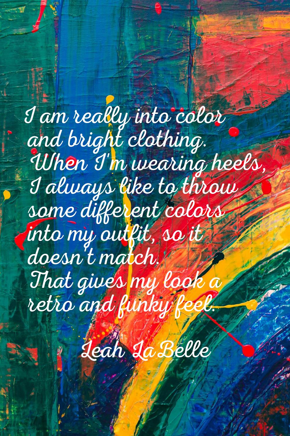I am really into color and bright clothing. When I'm wearing heels, I always like to throw some dif