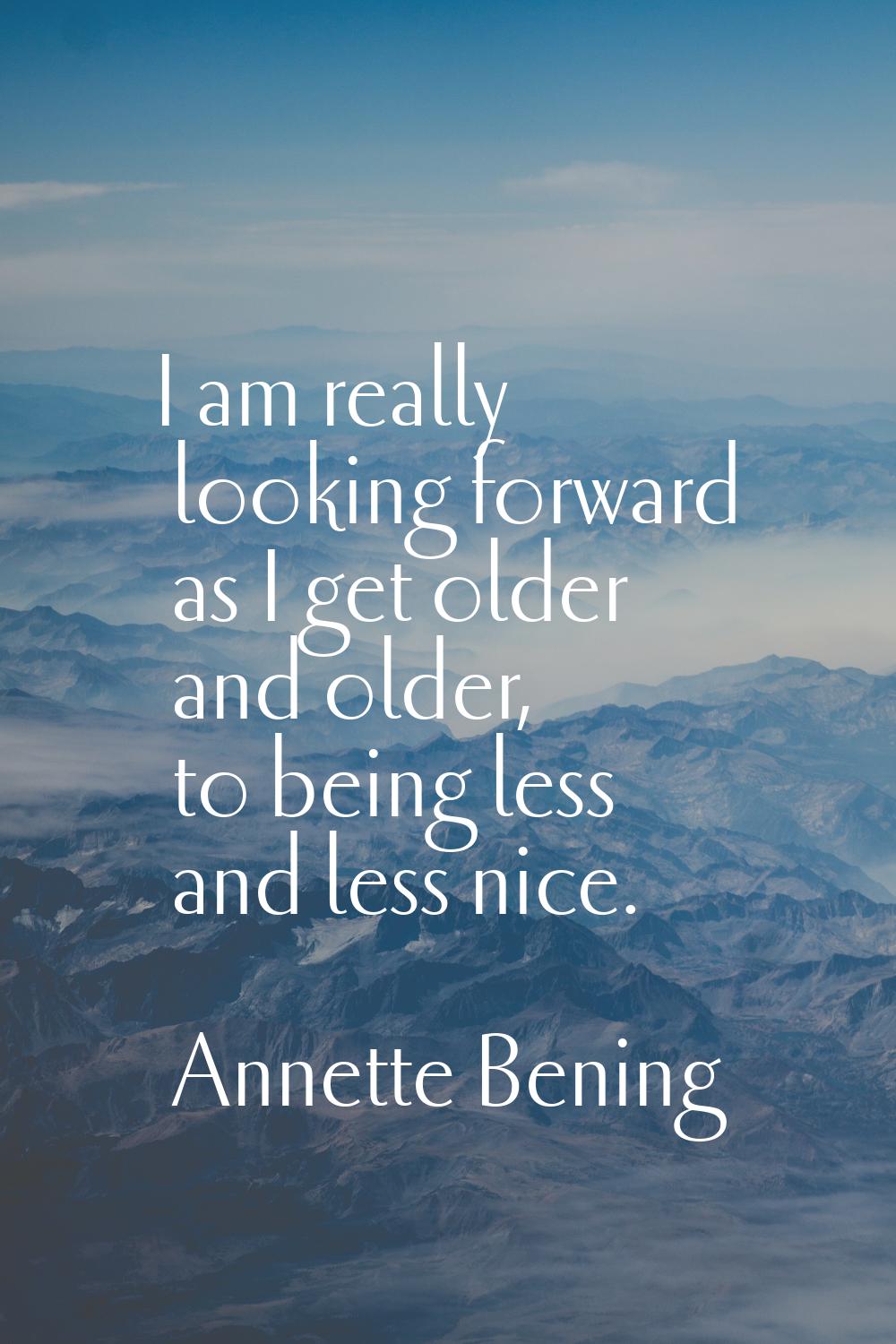 I am really looking forward as I get older and older, to being less and less nice.